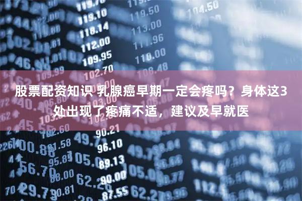 股票配资知识 乳腺癌早期一定会疼吗？身体这3处出现了疼痛不适，建议及早就医