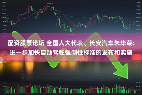 配资股票论坛 全国人大代表、长安汽车朱华荣：进一步加快自动驾驶强制性标准的发布和实施