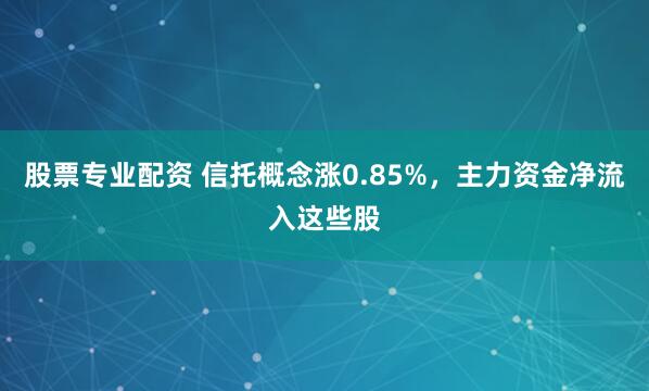 股票专业配资 信托概念涨0.85%，主力资金净流入这些股