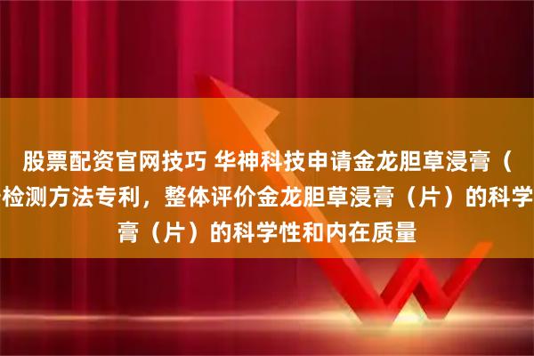 股票配资官网技巧 华神科技申请金龙胆草浸膏（片）指纹图谱检测方法专利，整体评价金龙胆草浸膏（片）的科学性和内在质量