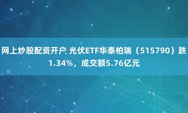 网上炒股配资开户 光伏ETF华泰柏瑞（515790）跌1.34%，成交额5.76亿元