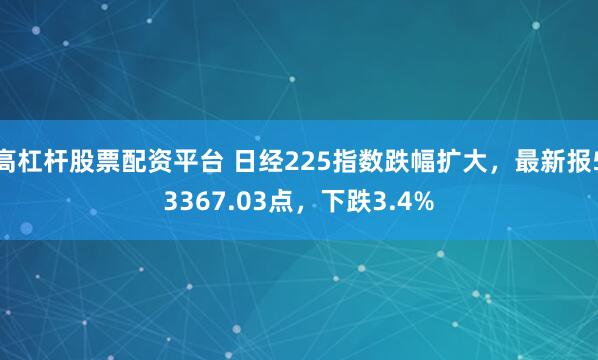 高杠杆股票配资平台 日经225指数跌幅扩大，最新报53367.03点，下跌3.4%