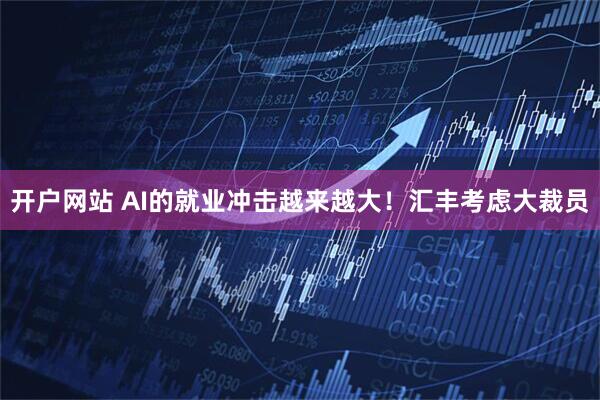 开户网站 AI的就业冲击越来越大!汇丰考虑大裁员