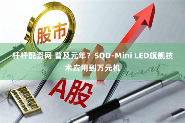 杆杆配资网 普及元年？SQD-Mini LED旗舰技术应用到万元机