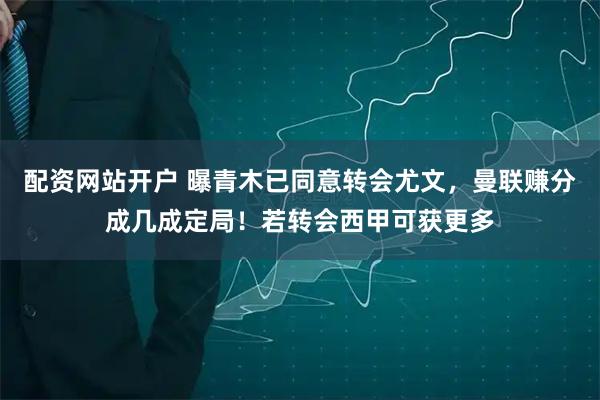 配资网站开户 曝青木已同意转会尤文，曼联赚分成几成定局！若转会西甲可获更多