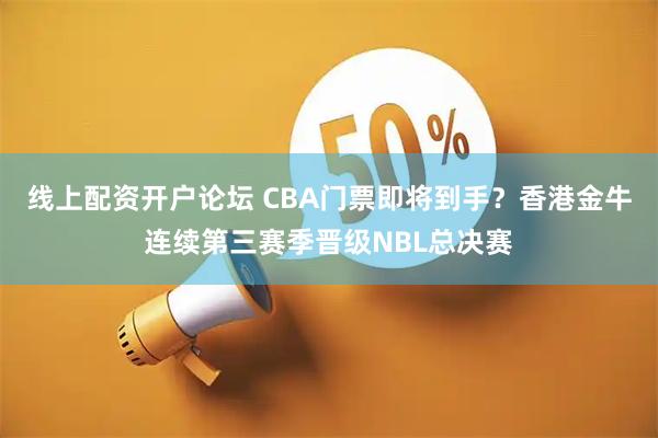 线上配资开户论坛 CBA门票即将到手？香港金牛连续第三赛季晋级NBL总决赛
