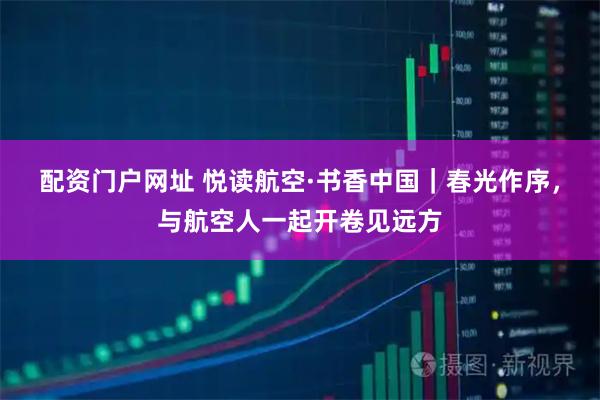 配资门户网址 悦读航空·书香中国｜春光作序，与航空人一起开卷见远方