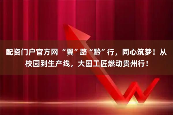 配资门户官方网 “翼”路“黔”行，同心筑梦！从校园到生产线，大国工匠燃动贵州行！