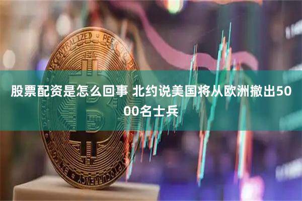 股票配资是怎么回事 北约说美国将从欧洲撤出5000名士兵