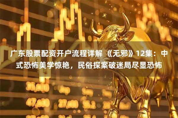 广东股票配资开户流程详解 《无邪》12集：中式恐怖美学惊艳，民俗探案破迷局尽显恐怖