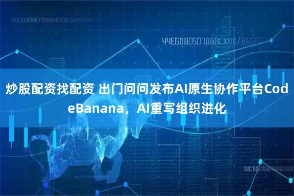 炒股配资找配资 出门问问发布AI原生协作平台CodeBanana，AI重写组织进化