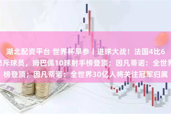 湖北配资平台 世界杯早参丨进球大战！法国4比6不敌英格兰，德尚中场怒斥球员，姆巴佩10球射手榜登顶；因凡蒂诺：全世界30亿人将关注冠军归属