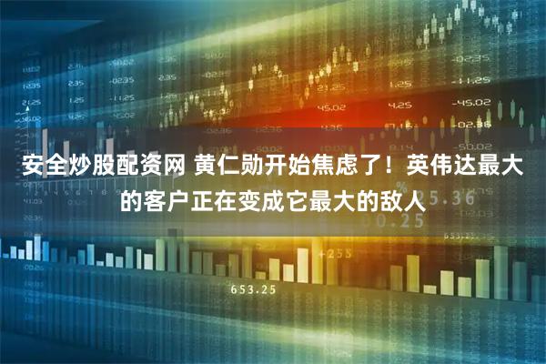 安全炒股配资网 黄仁勋开始焦虑了！英伟达最大的客户正在变成它最大的敌人