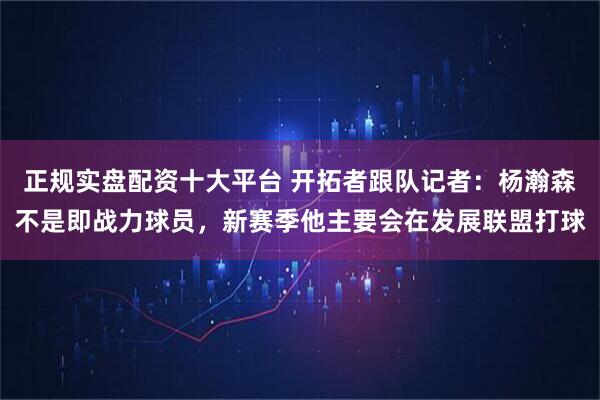 正规实盘配资十大平台 开拓者跟队记者：杨瀚森不是即战力球员，新赛季他主要会在发展联盟打球