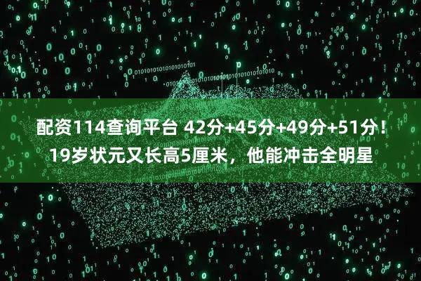 配资114查询平台 42分+45分+49分+51分！19岁状元又长高5厘米，他能冲击全明星