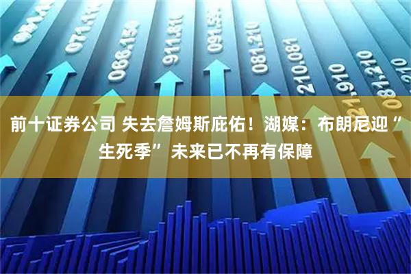 前十证券公司 失去詹姆斯庇佑！湖媒：布朗尼迎“生死季” 未来已不再有保障