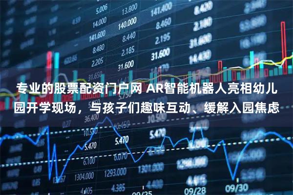 专业的股票配资门户网 AR智能机器人亮相幼儿园开学现场，与孩子们趣味互动、缓解入园焦虑