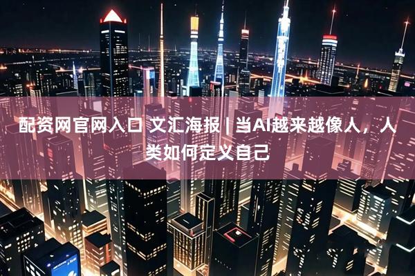 配资网官网入口 文汇海报 | 当AI越来越像人，人类如何定义自己